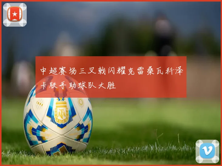 中超赛场三叉戟闪耀克雷桑瓦科泽卡联手助球队大胜