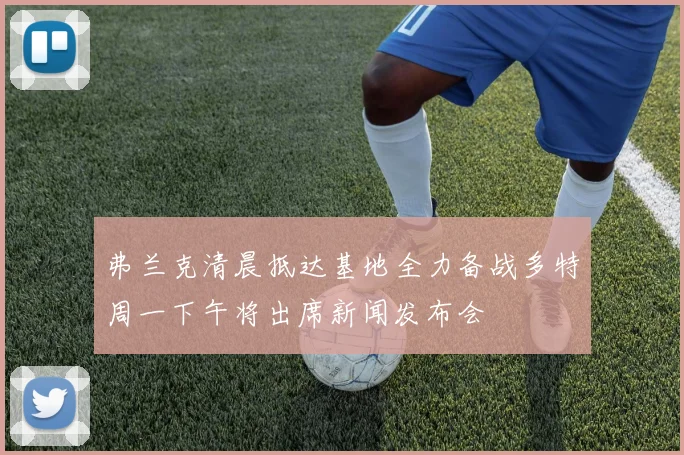 弗兰克清晨抵达基地全力备战多特周一下午将出席新闻发布会