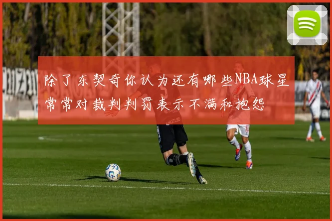 除了东契奇你认为还有哪些NBA球星常常对裁判判罚表示不满和抱怨