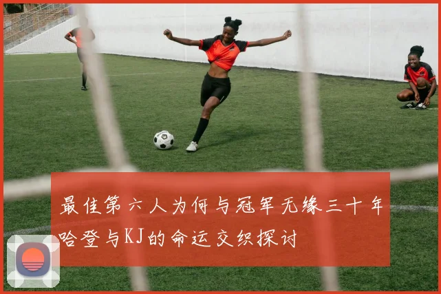 最佳第六人为何与冠军无缘三十年哈登与KJ的命运交织探讨