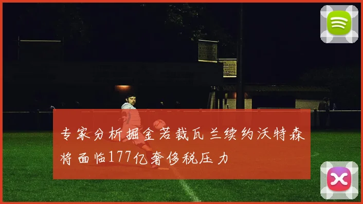 专家分析掘金若裁瓦兰续约沃特森将面临177亿奢侈税压力