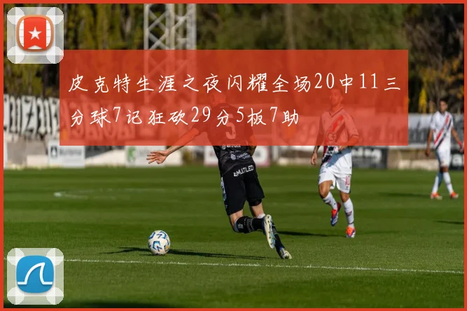 皮克特生涯之夜闪耀全场20中11三分球7记狂砍29分5板7助