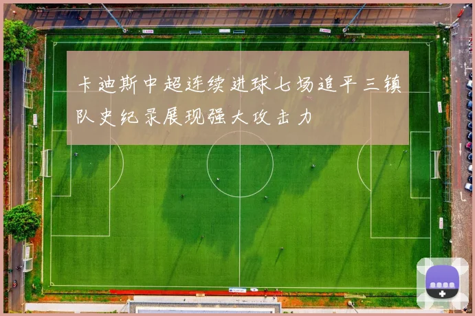 卡迪斯中超连续进球七场追平三镇队史纪录展现强大攻击力