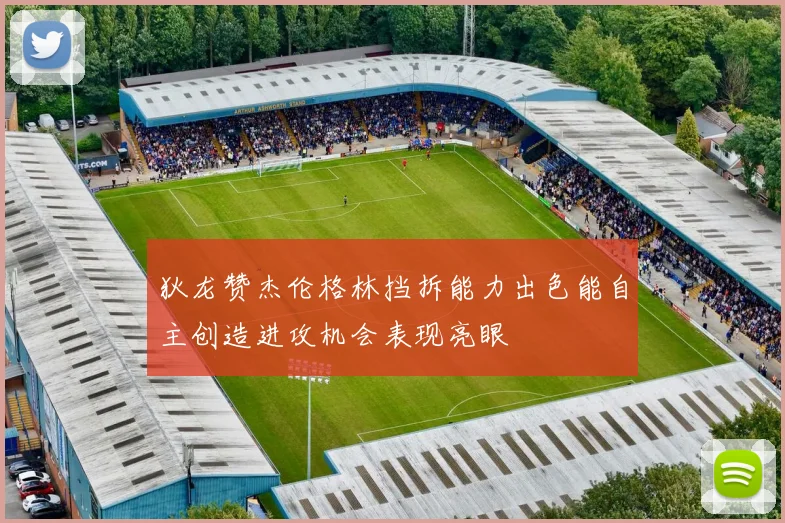 狄龙赞杰伦格林挡拆能力出色能自主创造进攻机会表现亮眼