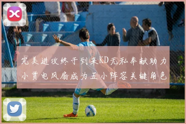 完美进攻终于到来KD无私奉献助力小贾电风扇成为五小阵容关键角色
