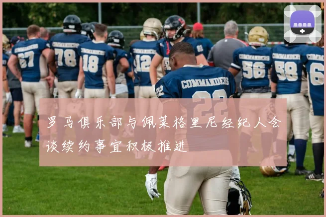 罗马俱乐部与佩莱格里尼经纪人会谈续约事宜积极推进