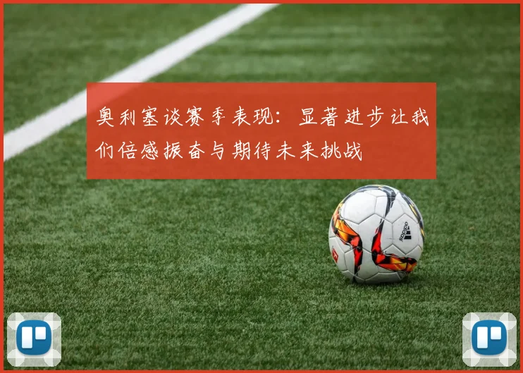 奥利塞谈赛季表现：显著进步让我们倍感振奋与期待未来挑战