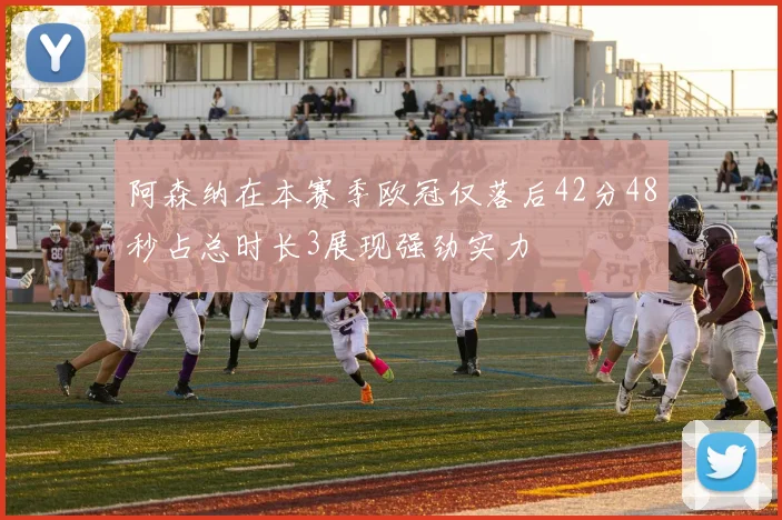 阿森纳在本赛季欧冠仅落后42分48秒占总时长3展现强劲实力
