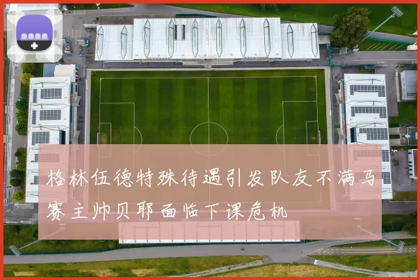 格林伍德特殊待遇引发队友不满马赛主帅贝耶面临下课危机