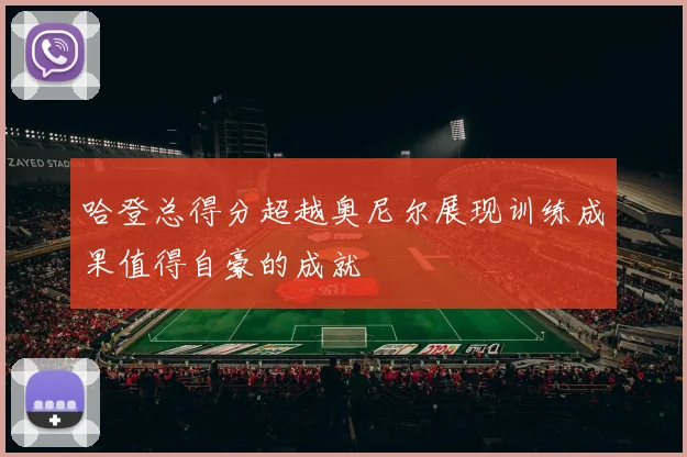 哈登总得分超越奥尼尔展现训练成果值得自豪的成就