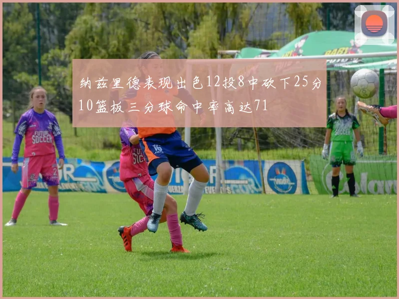 纳兹里德表现出色12投8中砍下25分10篮板三分球命中率高达71