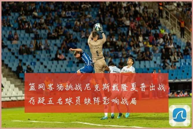 篮网客场挑战尼克斯戴隆夏普出战存疑五名球员缺阵影响战局