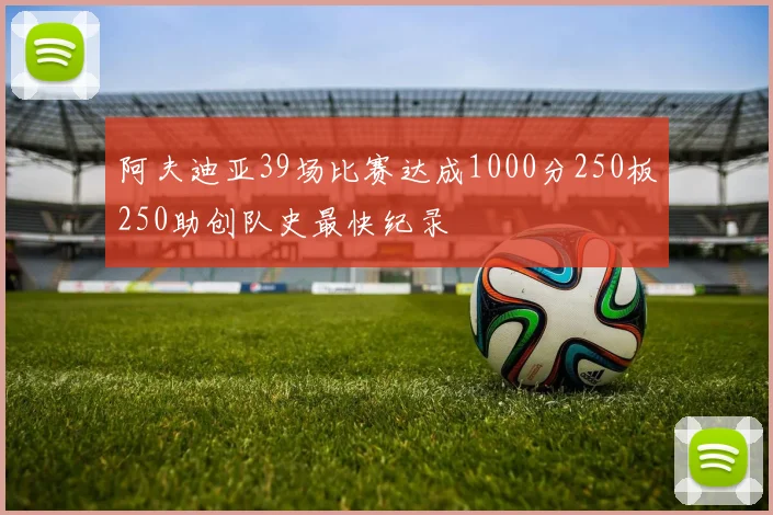 阿夫迪亚39场比赛达成1000分250板250助创队史最快纪录