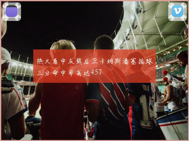 热火看中灰熊后卫卡姆斯潘塞接球三分命中率高达457