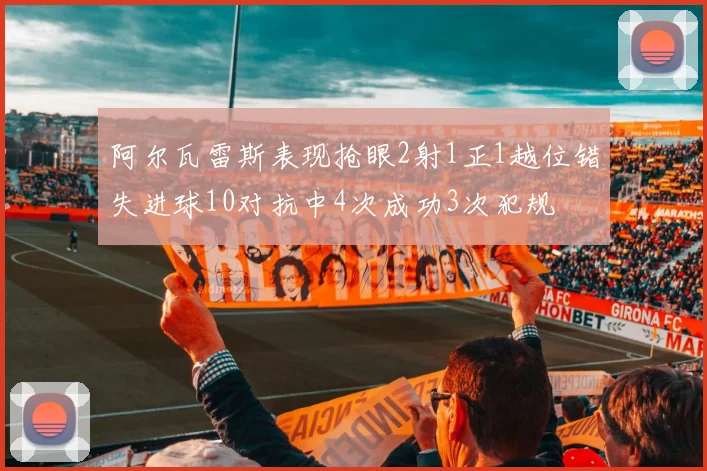 阿尔瓦雷斯表现抢眼2射1正1越位错失进球10对抗中4次成功3次犯规